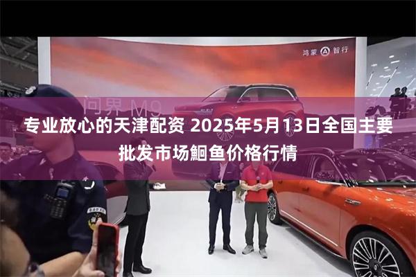 专业放心的天津配资 2025年5月13日全国主要批发市场鮰鱼价格行情