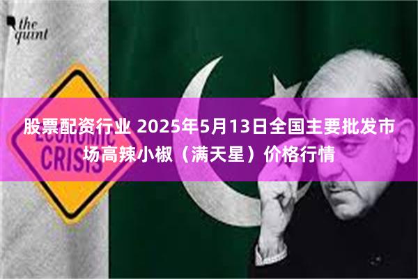 股票配资行业 2025年5月13日全国主要批发市场高辣小椒（满天星）价格行情