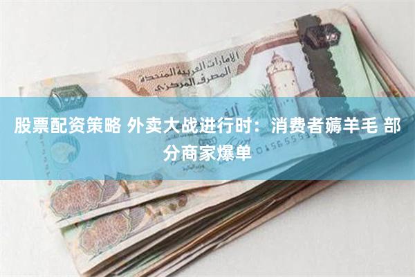 股票配资策略 外卖大战进行时：消费者薅羊毛 部分商家爆单