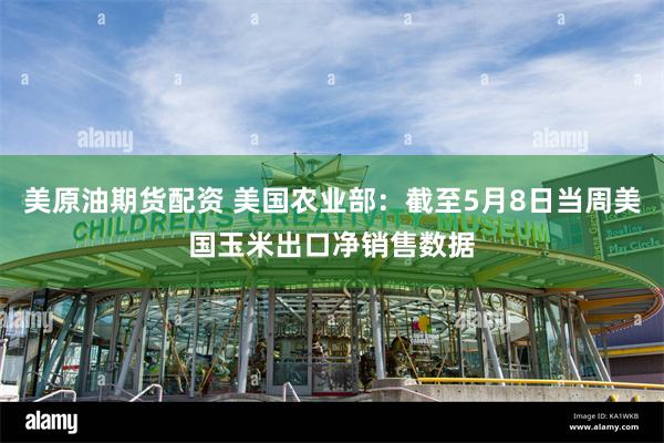 美原油期货配资 美国农业部：截至5月8日当周美国玉米出口净销售数据