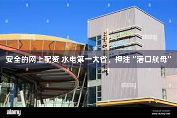 安全的网上配资 水电第一大省，押注“港口航母”