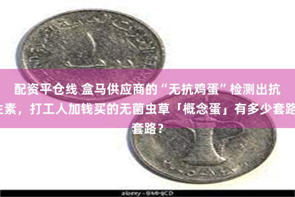 配资平仓线 盒马供应商的“无抗鸡蛋”检测出抗生素，打工人加钱买的无菌虫草「概念蛋」有多少套路？
