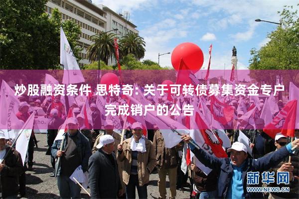 炒股融资条件 思特奇: 关于可转债募集资金专户完成销户的公告