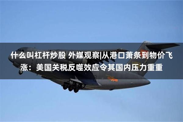 什么叫杠杆炒股 外媒观察|从港口萧条到物价飞涨：美国关税反噬效应令其国内压力重重
