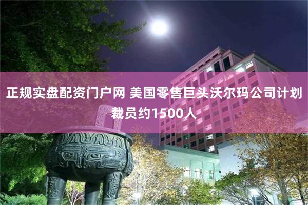 正规实盘配资门户网 美国零售巨头沃尔玛公司计划裁员约1500人