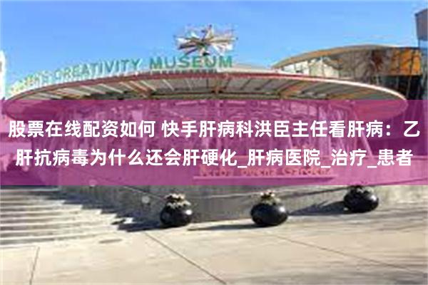 股票在线配资如何 快手肝病科洪臣主任看肝病：乙肝抗病毒为什么还会肝硬化_肝病医院_治疗_患者