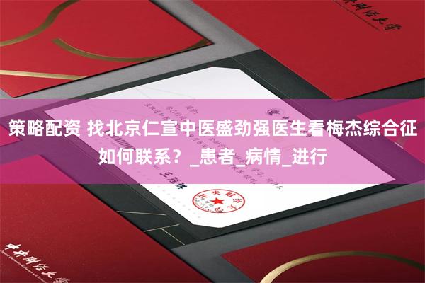 策略配资 找北京仁宣中医盛劲强医生看梅杰综合征如何联系？_患者_病情_进行