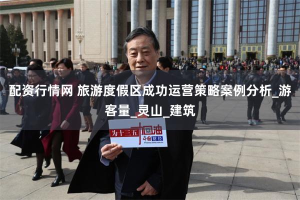 配资行情网 旅游度假区成功运营策略案例分析_游客量_灵山_建筑