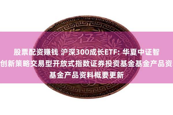 股票配资赚钱 沪深300成长ETF: 华夏中证智选300成长创新策略交易型开放式指数证券投资基金基金产品资料概要更新