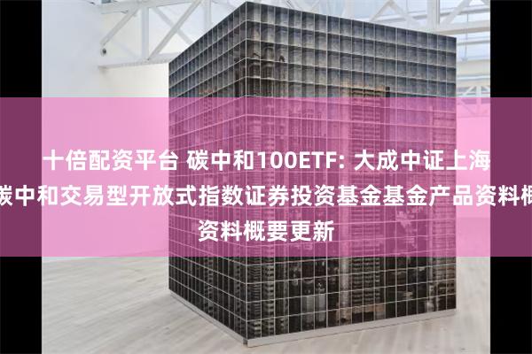 十倍配资平台 碳中和100ETF: 大成中证上海环交所碳中和交易型开放式指数证券投资基金基金产品资料概要更新