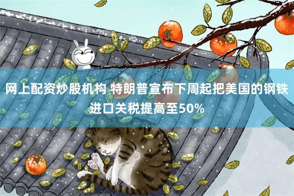 网上配资炒股机构 特朗普宣布下周起把美国的钢铁进口关税提高至50%