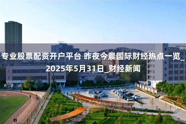专业股票配资开户平台 昨夜今晨国际财经热点一览_2025年5月31日_财经新闻