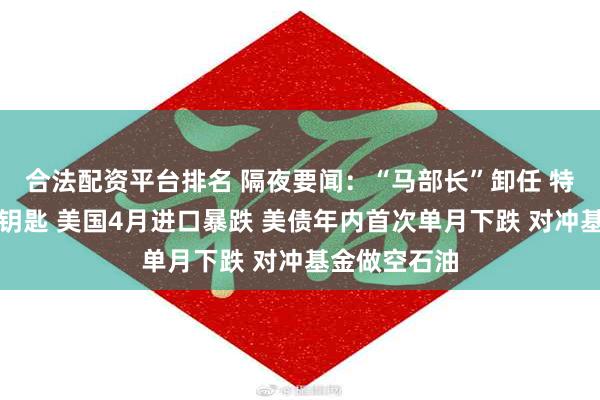 合法配资平台排名 隔夜要闻：“马部长”卸任 特朗普赠送金钥匙 美国4月进口暴跌 美债年内首次单月下跌 对冲基金做空石油