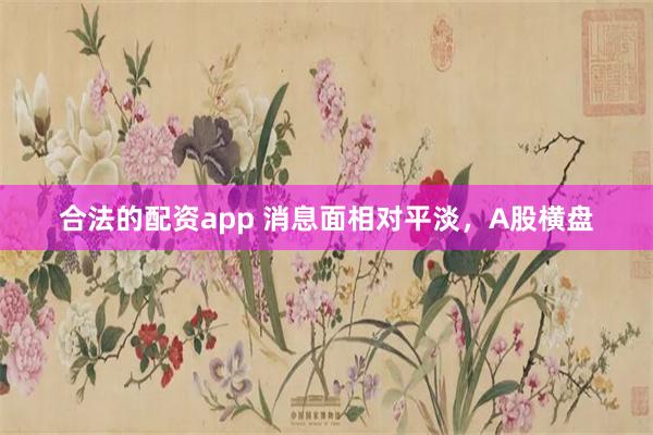 合法的配资app 消息面相对平淡，A股横盘