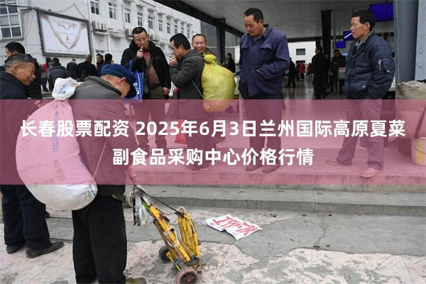 长春股票配资 2025年6月3日兰州国际高原夏菜副食品采购中心价格行情