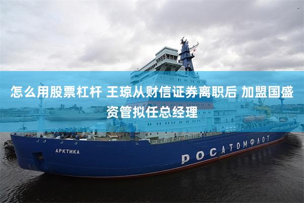 怎么用股票杠杆 王琼从财信证券离职后 加盟国盛资管拟任总经理