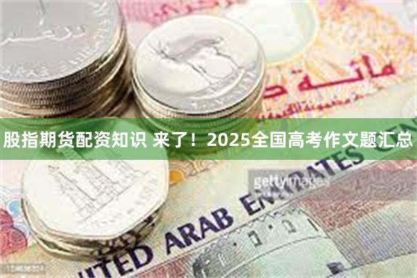 股指期货配资知识 来了！2025全国高考作文题汇总