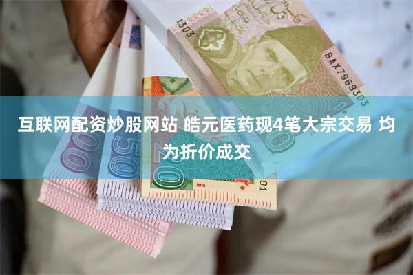 互联网配资炒股网站 皓元医药现4笔大宗交易 均为折价成交