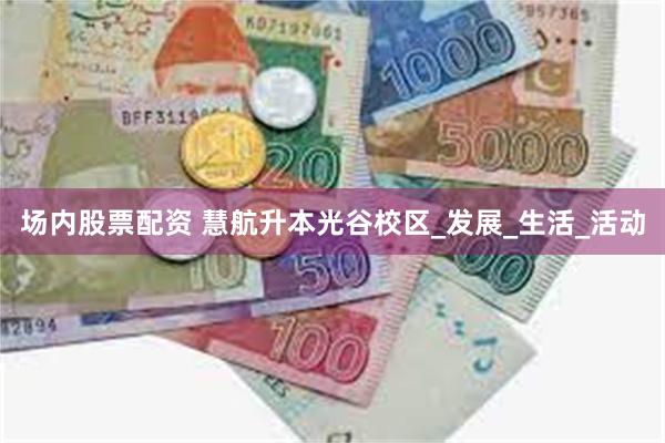 场内股票配资 慧航升本光谷校区_发展_生活_活动