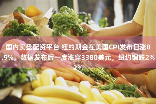 国内实盘配资平台 纽约期金在美国CPI发布日涨0.9%，数据发布后一度涨穿3380美元，纽约铜跌2%