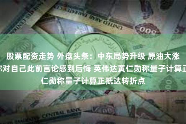 股票配资走势 外盘头条：中东局势升级 原油大涨5% 马斯克称对自己此前言论感到后悔 英伟达黄仁勋称量子计算正抵达转折点