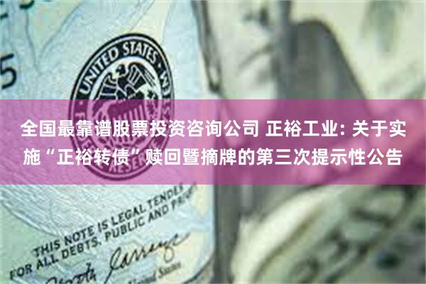 全国最靠谱股票投资咨询公司 正裕工业: 关于实施“正裕转债”赎回暨摘牌的第三次提示性公告