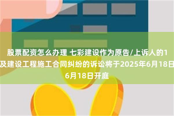 股票配资怎么办理 七彩建设作为原告/上诉人的1起涉及建设工程施工合同纠纷的诉讼将于2025年6月18日开庭