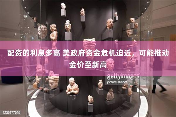 配资的利息多高 美政府资金危机迫近，可能推动金价至新高