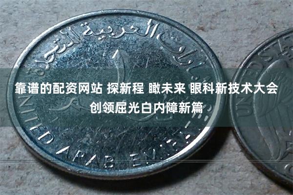 靠谱的配资网站 探新程 瞰未来 眼科新技术大会创领屈光白内障新篇