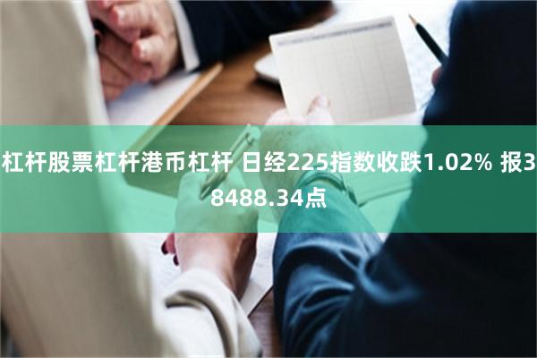 杠杆股票杠杆港币杠杆 日经225指数收跌1.02% 报38488.34点