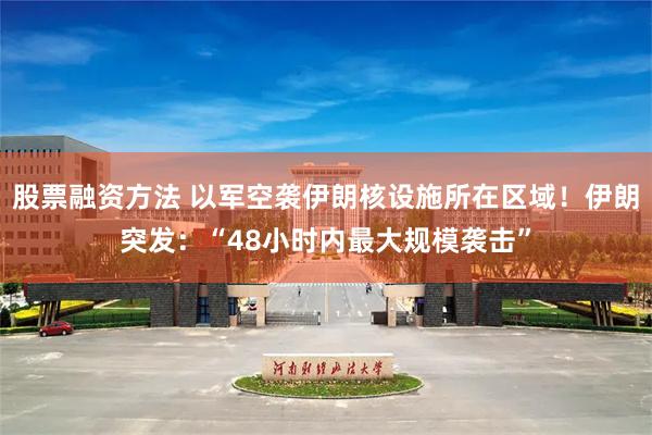 股票融资方法 以军空袭伊朗核设施所在区域！伊朗突发：“48小时内最大规模袭击”
