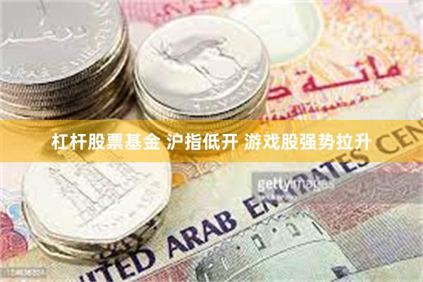 杠杆股票基金 沪指低开 游戏股强势拉升
