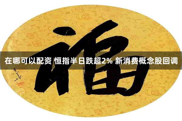 在哪可以配资 恒指半日跌超2% 新消费概念股回调