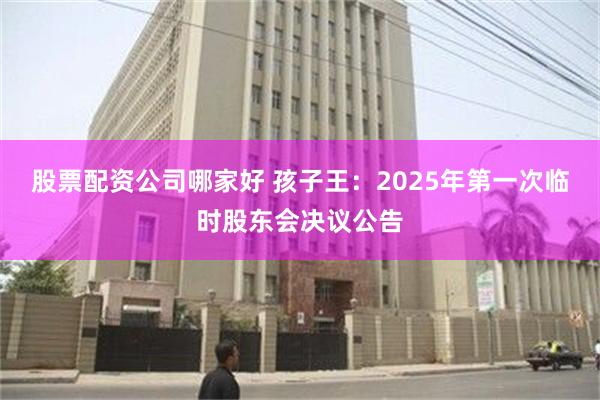 股票配资公司哪家好 孩子王：2025年第一次临时股东会决议公告