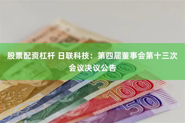 股票配资杠杆 日联科技：第四届董事会第十三次会议决议公告