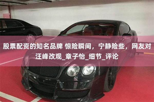 股票配资的知名品牌 惊险瞬间，宁静险些，网友对汪峰改观_章子怡_细节_评论