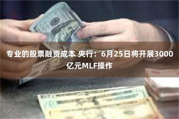 专业的股票融资成本 央行：6月25日将开展3000亿元MLF操作
