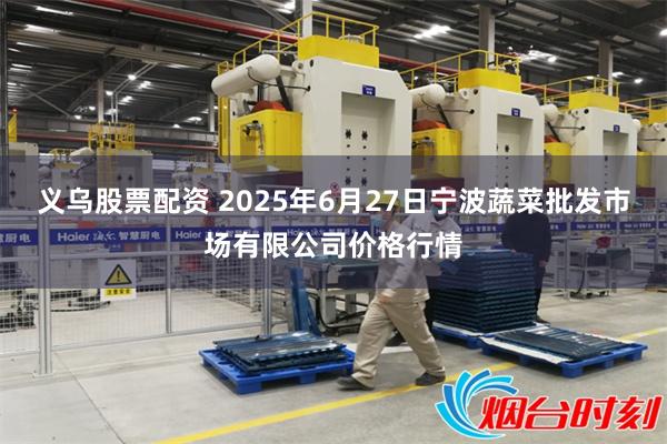 义乌股票配资 2025年6月27日宁波蔬菜批发市场有限公司价格行情