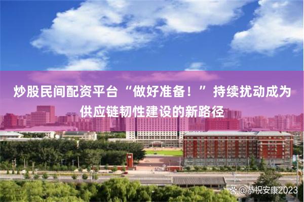 炒股民间配资平台 “做好准备！” 持续扰动成为供应链韧性建设的新路径