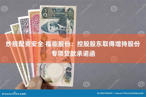 炒股配资安全 福能股份：控股股东取得增持股份专项贷款承诺函