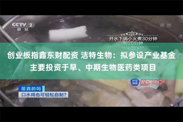 创业板指鑫东财配资 洁特生物：拟参设产业基金 主要投资于早、中期生物医药类项目