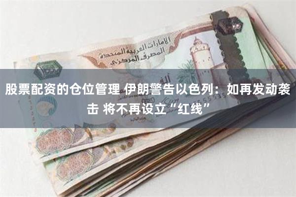 股票配资的仓位管理 伊朗警告以色列：如再发动袭击 将不再设立“红线”