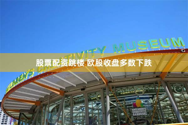 股票配资跳楼 欧股收盘多数下跌