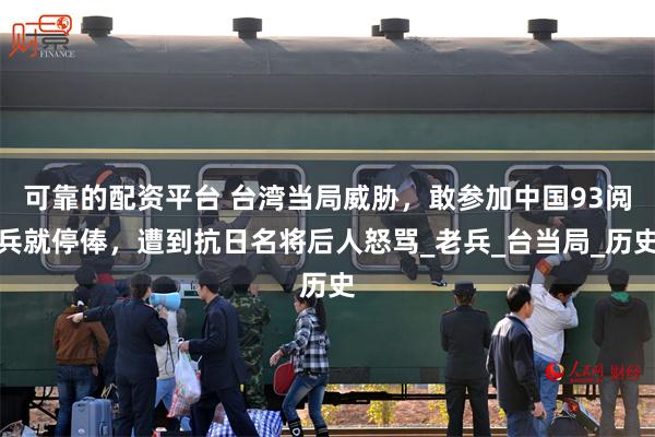 可靠的配资平台 台湾当局威胁，敢参加中国93阅兵就停俸，遭到抗日名将后人怒骂_老兵_台当局_历史