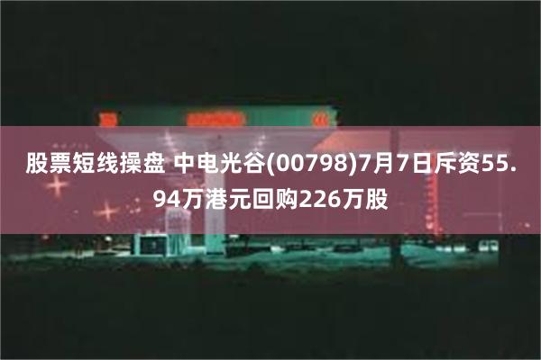 股票短线操盘 中电光谷(00798)7月7日斥资55.94万港元回购226万股