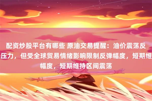 配资炒股平台有哪些 原油交易提醒：油价震荡反弹测试箱体压力，但受全球贸易情绪影响限制反弹幅度，短期维持区间震荡