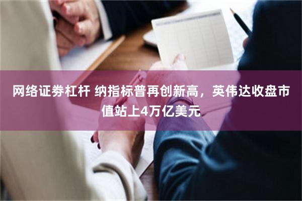 网络证劵杠杆 纳指标普再创新高，英伟达收盘市值站上4万亿美元