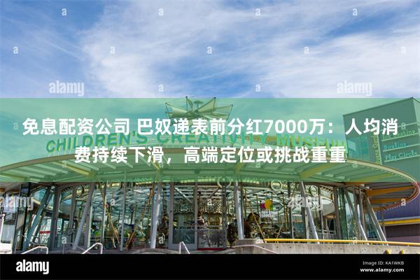 免息配资公司 巴奴递表前分红7000万：人均消费持续下滑，高端定位或挑战重重