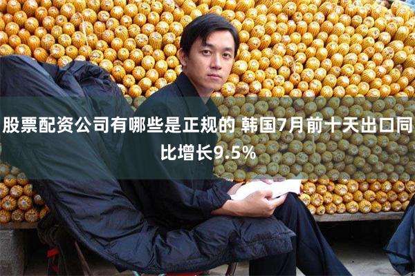 股票配资公司有哪些是正规的 韩国7月前十天出口同比增长9.5%