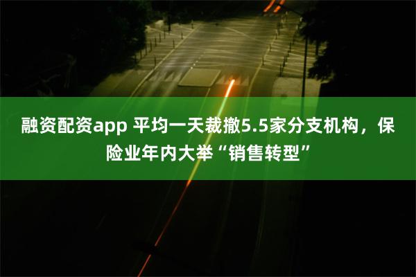 融资配资app 平均一天裁撤5.5家分支机构，保险业年内大举“销售转型”